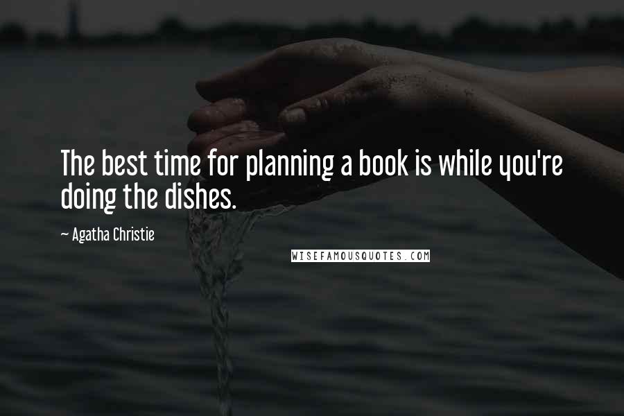 Agatha Christie Quotes: The best time for planning a book is while you're doing the dishes.