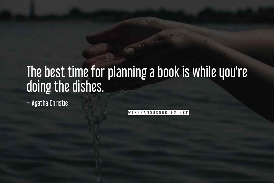 Agatha Christie Quotes: The best time for planning a book is while you're doing the dishes.