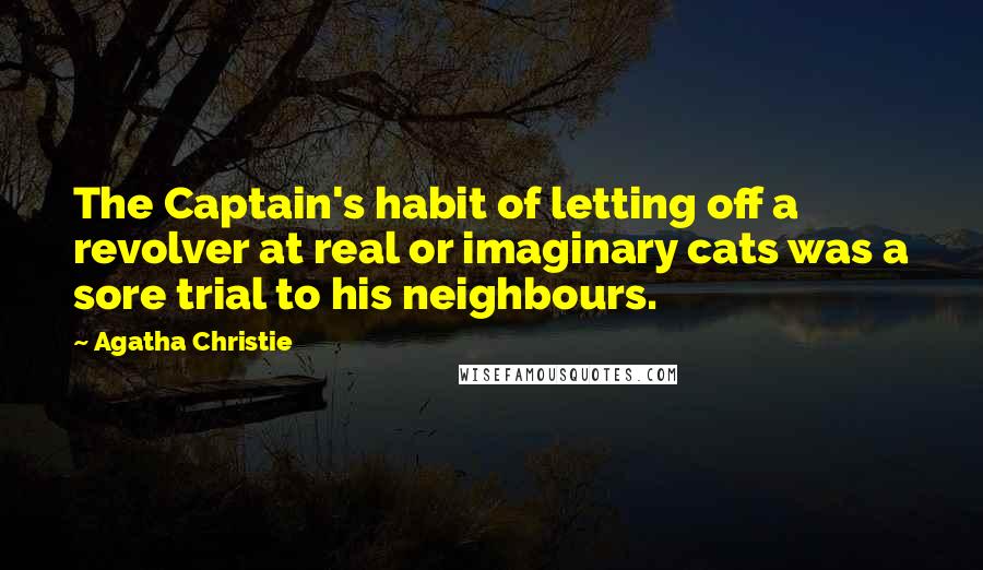 Agatha Christie Quotes: The Captain's habit of letting off a revolver at real or imaginary cats was a sore trial to his neighbours.