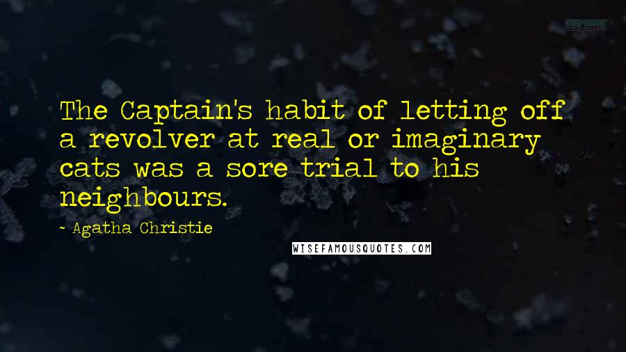 Agatha Christie Quotes: The Captain's habit of letting off a revolver at real or imaginary cats was a sore trial to his neighbours.