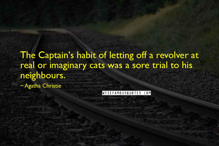 Agatha Christie Quotes: The Captain's habit of letting off a revolver at real or imaginary cats was a sore trial to his neighbours.