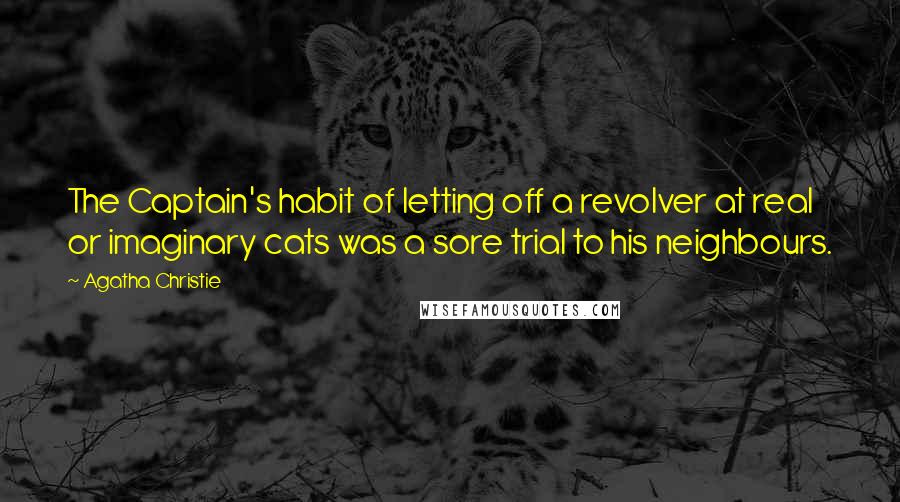 Agatha Christie Quotes: The Captain's habit of letting off a revolver at real or imaginary cats was a sore trial to his neighbours.