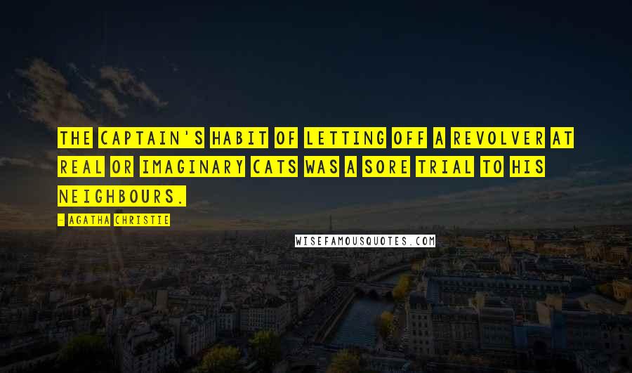 Agatha Christie Quotes: The Captain's habit of letting off a revolver at real or imaginary cats was a sore trial to his neighbours.