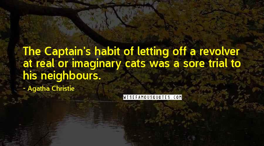 Agatha Christie Quotes: The Captain's habit of letting off a revolver at real or imaginary cats was a sore trial to his neighbours.