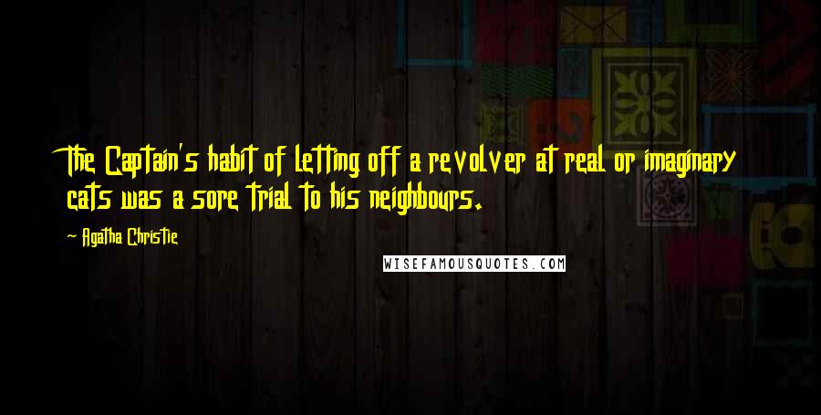 Agatha Christie Quotes: The Captain's habit of letting off a revolver at real or imaginary cats was a sore trial to his neighbours.