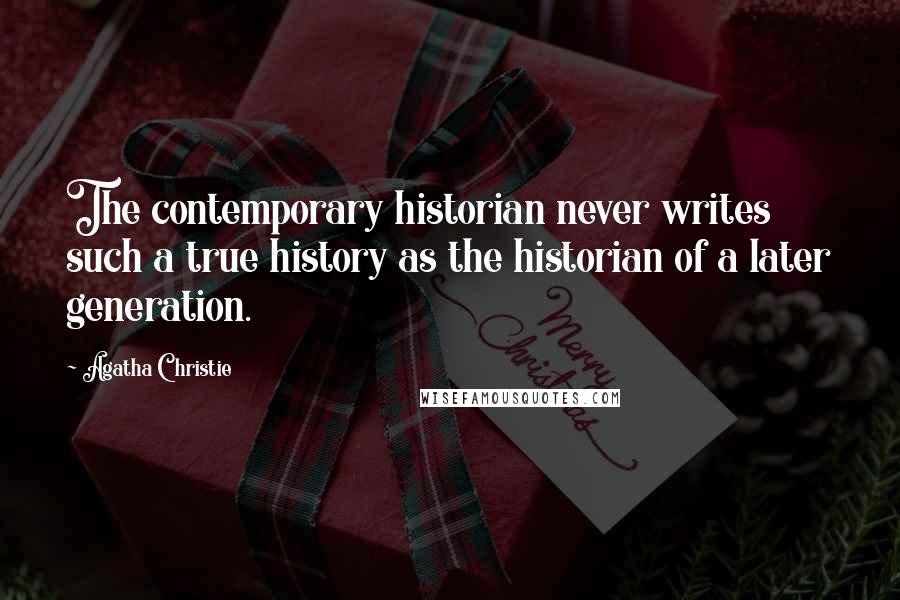 Agatha Christie Quotes: The contemporary historian never writes such a true history as the historian of a later generation.