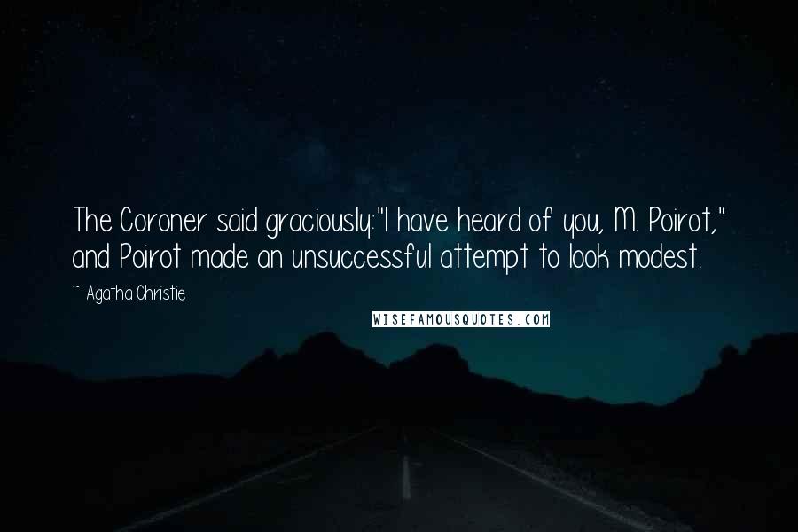 Agatha Christie Quotes: The Coroner said graciously:"I have heard of you, M. Poirot," and Poirot made an unsuccessful attempt to look modest.
