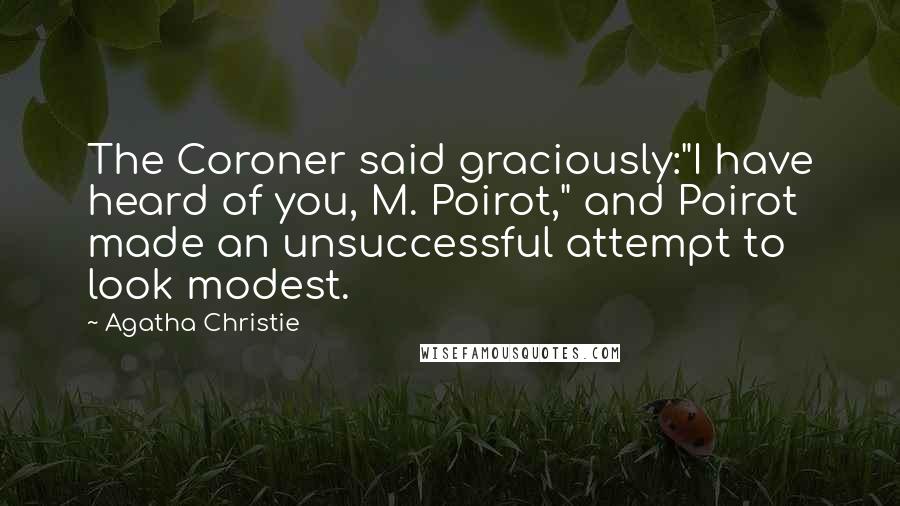 Agatha Christie Quotes: The Coroner said graciously:"I have heard of you, M. Poirot," and Poirot made an unsuccessful attempt to look modest.