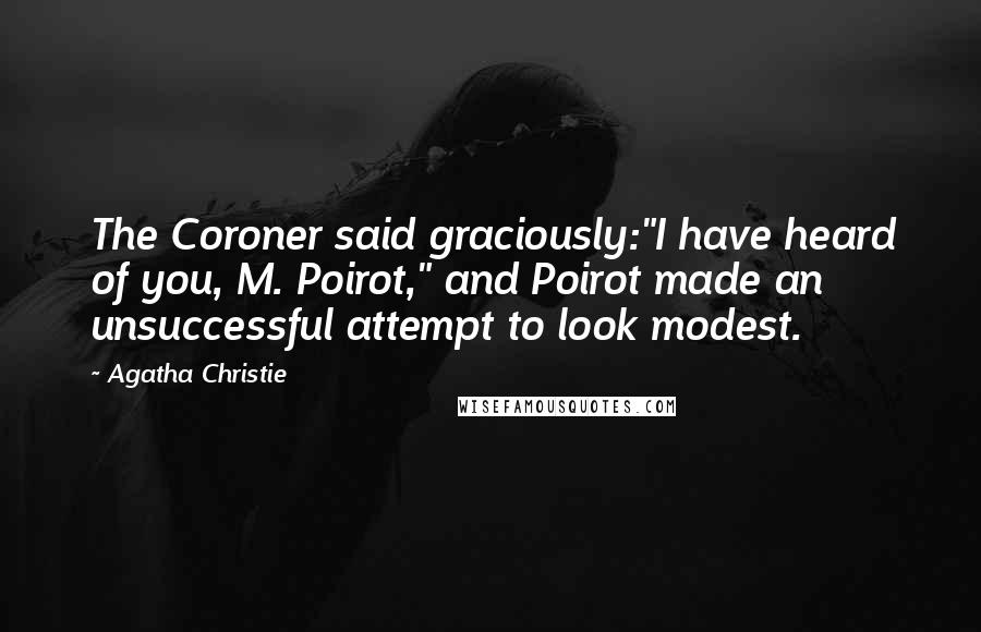 Agatha Christie Quotes: The Coroner said graciously:"I have heard of you, M. Poirot," and Poirot made an unsuccessful attempt to look modest.