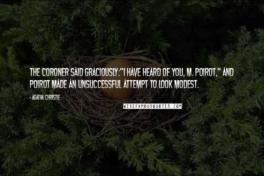 Agatha Christie Quotes: The Coroner said graciously:"I have heard of you, M. Poirot," and Poirot made an unsuccessful attempt to look modest.