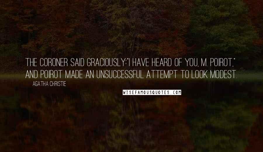 Agatha Christie Quotes: The Coroner said graciously:"I have heard of you, M. Poirot," and Poirot made an unsuccessful attempt to look modest.