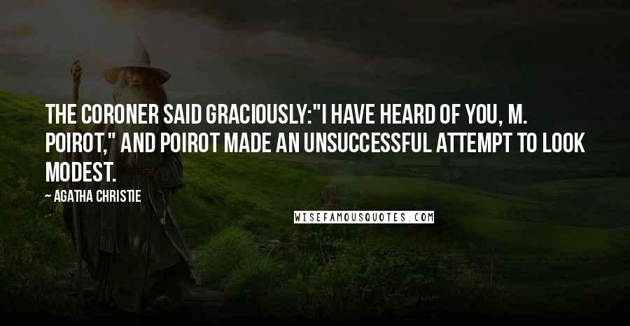 Agatha Christie Quotes: The Coroner said graciously:"I have heard of you, M. Poirot," and Poirot made an unsuccessful attempt to look modest.