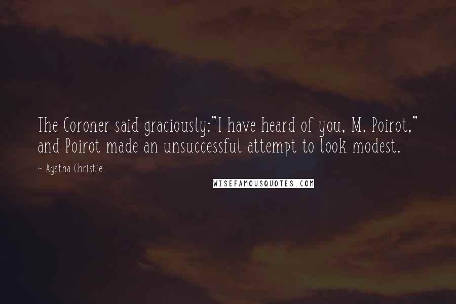 Agatha Christie Quotes: The Coroner said graciously:"I have heard of you, M. Poirot," and Poirot made an unsuccessful attempt to look modest.