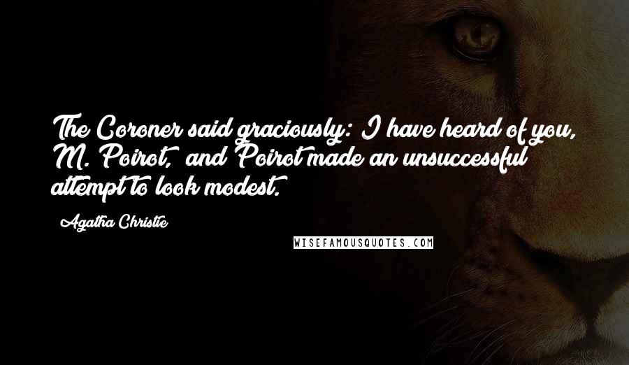 Agatha Christie Quotes: The Coroner said graciously:"I have heard of you, M. Poirot," and Poirot made an unsuccessful attempt to look modest.