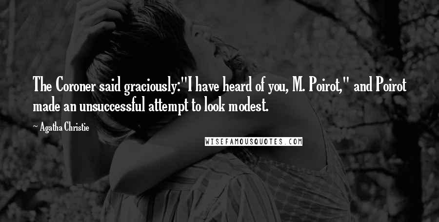 Agatha Christie Quotes: The Coroner said graciously:"I have heard of you, M. Poirot," and Poirot made an unsuccessful attempt to look modest.