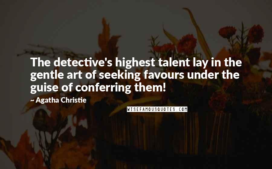 Agatha Christie Quotes: The detective's highest talent lay in the gentle art of seeking favours under the guise of conferring them!