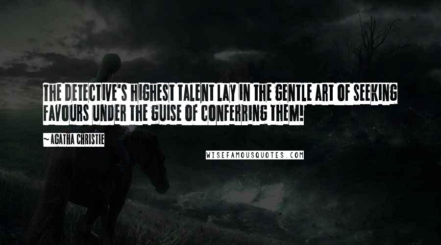 Agatha Christie Quotes: The detective's highest talent lay in the gentle art of seeking favours under the guise of conferring them!