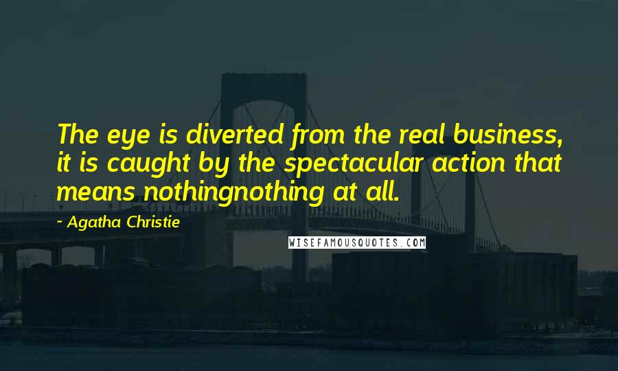 Agatha Christie Quotes: The eye is diverted from the real business, it is caught by the spectacular action that means nothingnothing at all.