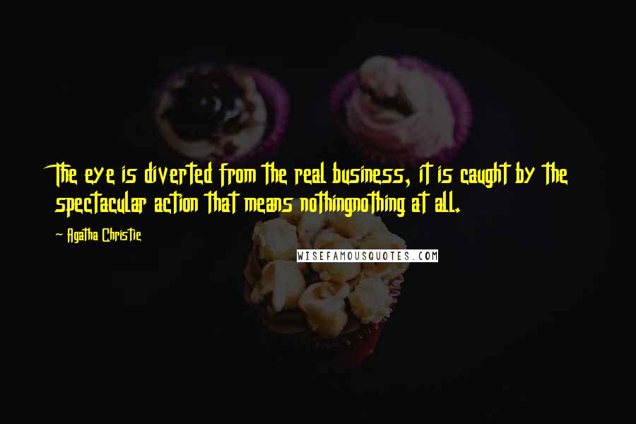 Agatha Christie Quotes: The eye is diverted from the real business, it is caught by the spectacular action that means nothingnothing at all.