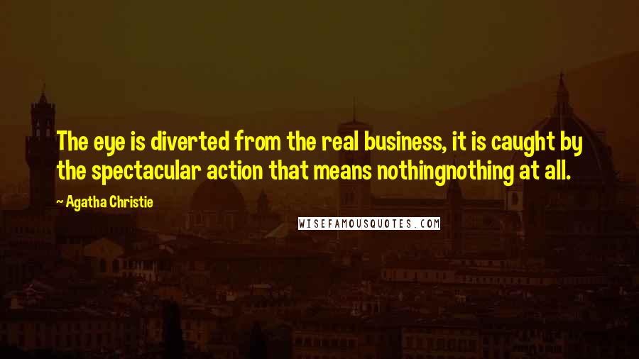 Agatha Christie Quotes: The eye is diverted from the real business, it is caught by the spectacular action that means nothingnothing at all.