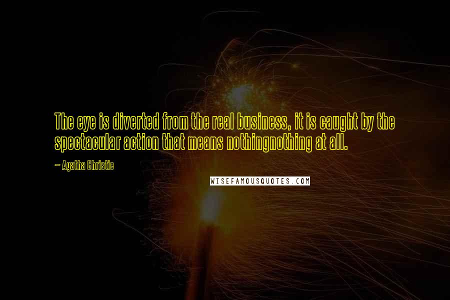 Agatha Christie Quotes: The eye is diverted from the real business, it is caught by the spectacular action that means nothingnothing at all.