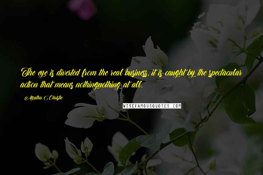 Agatha Christie Quotes: The eye is diverted from the real business, it is caught by the spectacular action that means nothingnothing at all.