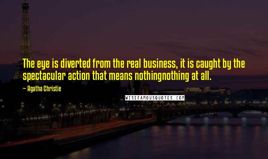 Agatha Christie Quotes: The eye is diverted from the real business, it is caught by the spectacular action that means nothingnothing at all.