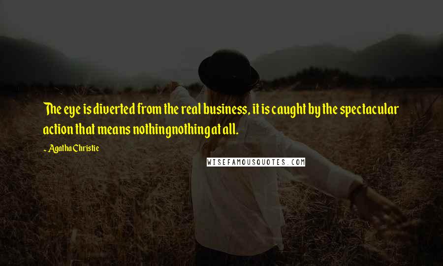 Agatha Christie Quotes: The eye is diverted from the real business, it is caught by the spectacular action that means nothingnothing at all.