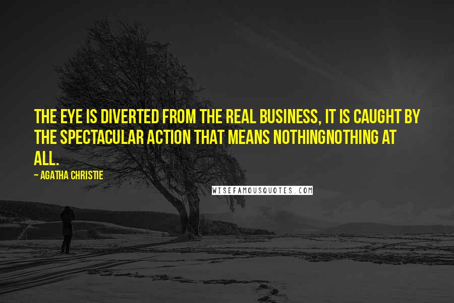 Agatha Christie Quotes: The eye is diverted from the real business, it is caught by the spectacular action that means nothingnothing at all.