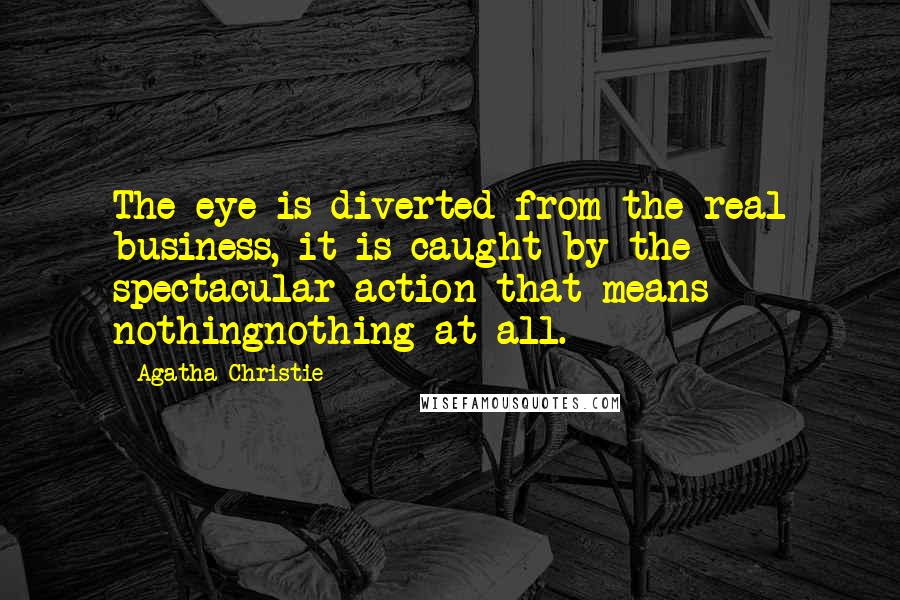 Agatha Christie Quotes: The eye is diverted from the real business, it is caught by the spectacular action that means nothingnothing at all.
