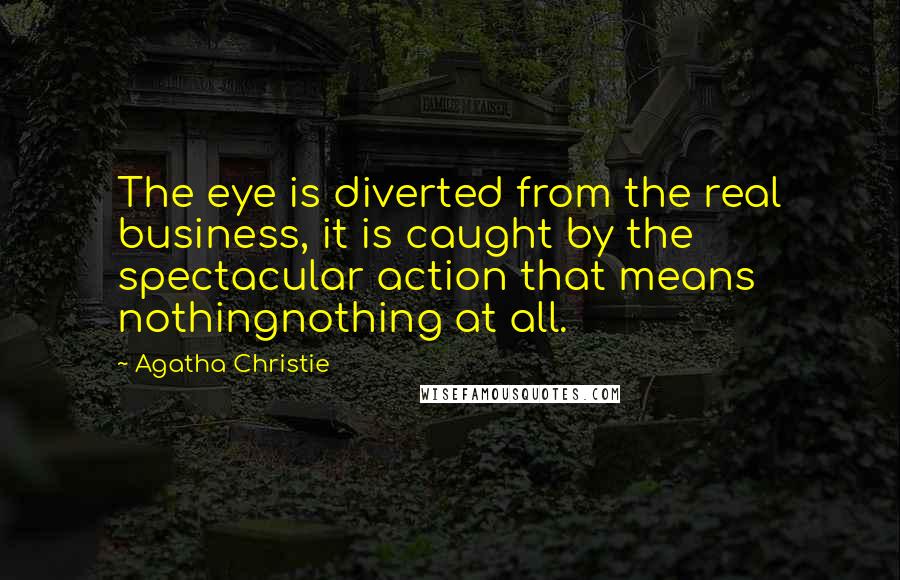 Agatha Christie Quotes: The eye is diverted from the real business, it is caught by the spectacular action that means nothingnothing at all.