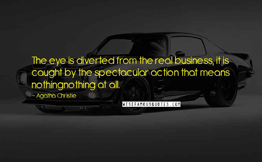 Agatha Christie Quotes: The eye is diverted from the real business, it is caught by the spectacular action that means nothingnothing at all.