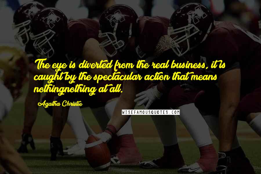 Agatha Christie Quotes: The eye is diverted from the real business, it is caught by the spectacular action that means nothingnothing at all.