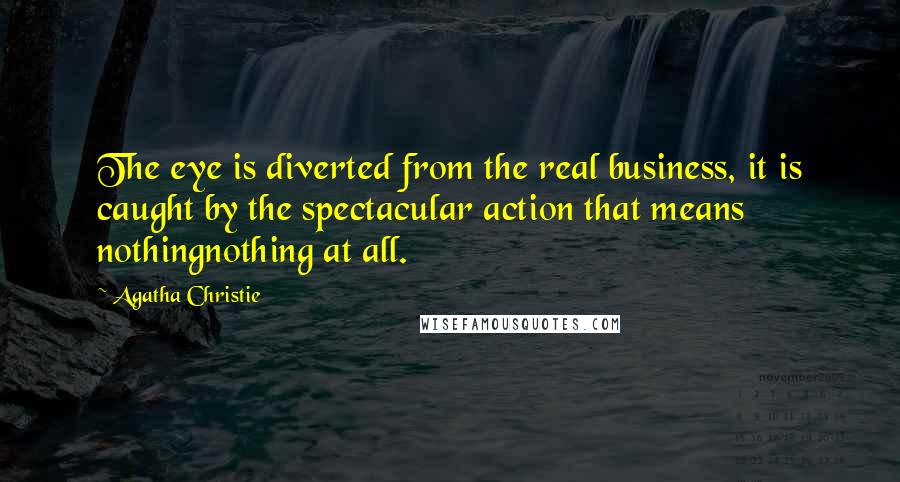 Agatha Christie Quotes: The eye is diverted from the real business, it is caught by the spectacular action that means nothingnothing at all.