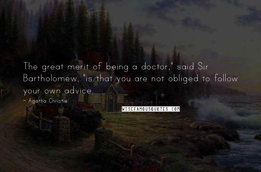 Agatha Christie Quotes: The great merit of being a doctor," said Sir Bartholomew, "is that you are not obliged to follow your own advice.