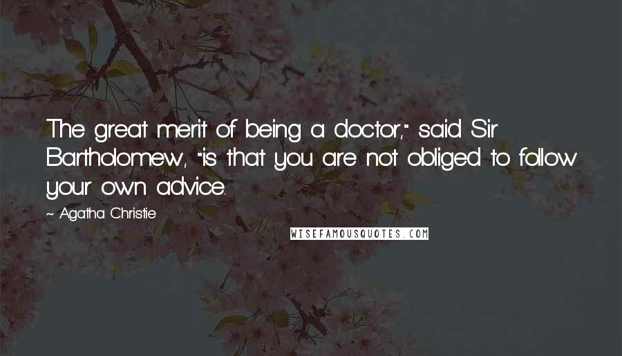 Agatha Christie Quotes: The great merit of being a doctor," said Sir Bartholomew, "is that you are not obliged to follow your own advice.