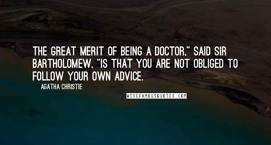 Agatha Christie Quotes: The great merit of being a doctor," said Sir Bartholomew, "is that you are not obliged to follow your own advice.