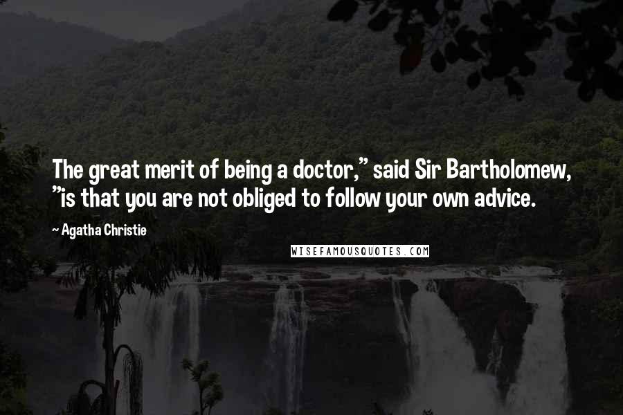 Agatha Christie Quotes: The great merit of being a doctor," said Sir Bartholomew, "is that you are not obliged to follow your own advice.