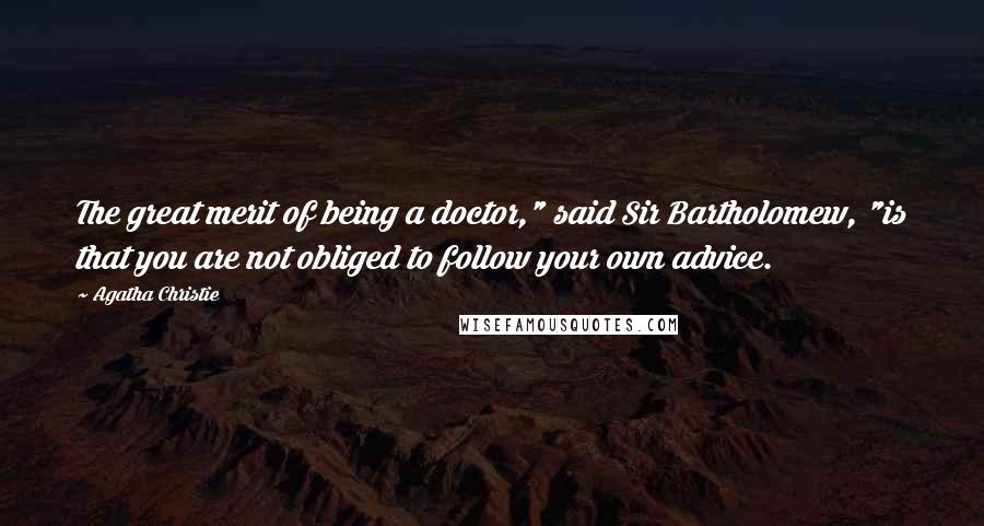 Agatha Christie Quotes: The great merit of being a doctor," said Sir Bartholomew, "is that you are not obliged to follow your own advice.