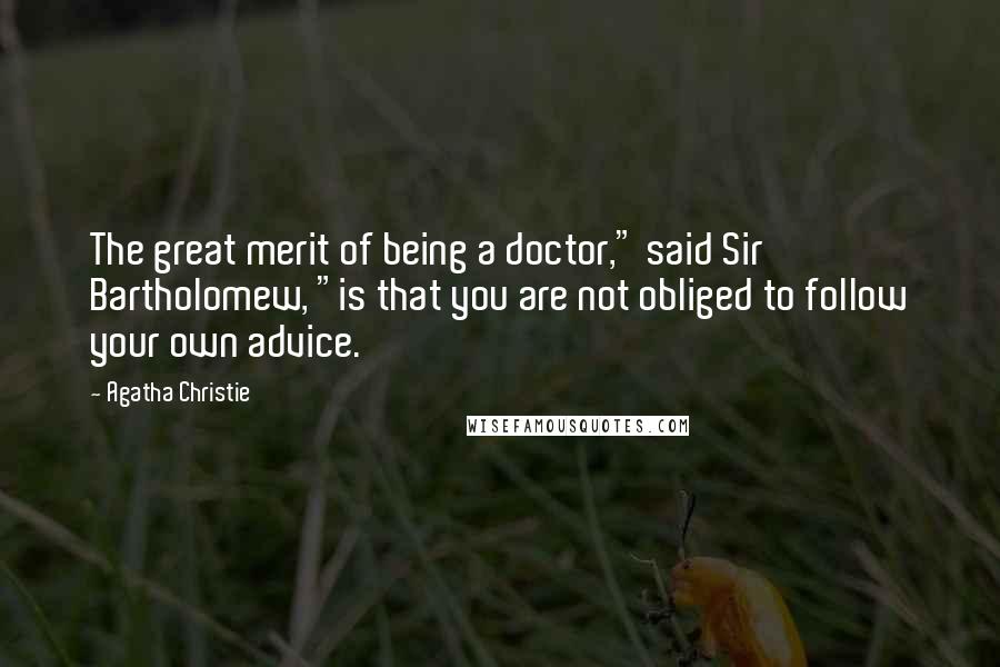 Agatha Christie Quotes: The great merit of being a doctor," said Sir Bartholomew, "is that you are not obliged to follow your own advice.