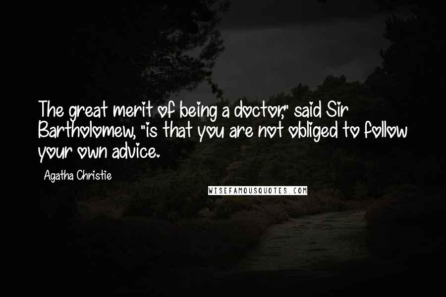 Agatha Christie Quotes: The great merit of being a doctor," said Sir Bartholomew, "is that you are not obliged to follow your own advice.