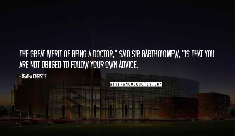 Agatha Christie Quotes: The great merit of being a doctor," said Sir Bartholomew, "is that you are not obliged to follow your own advice.