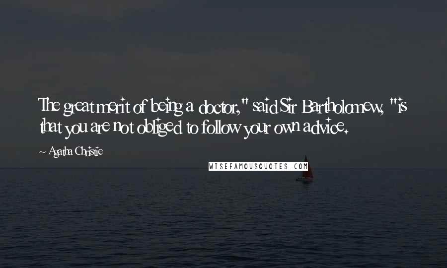 Agatha Christie Quotes: The great merit of being a doctor," said Sir Bartholomew, "is that you are not obliged to follow your own advice.