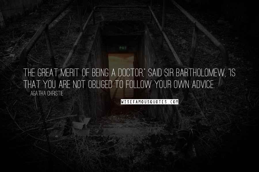 Agatha Christie Quotes: The great merit of being a doctor," said Sir Bartholomew, "is that you are not obliged to follow your own advice.