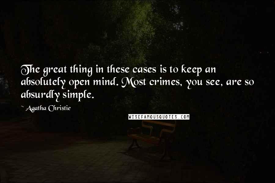 Agatha Christie Quotes: The great thing in these cases is to keep an absolutely open mind. Most crimes, you see, are so absurdly simple.