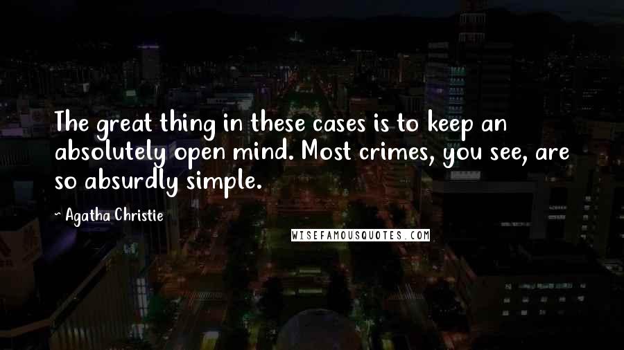 Agatha Christie Quotes: The great thing in these cases is to keep an absolutely open mind. Most crimes, you see, are so absurdly simple.