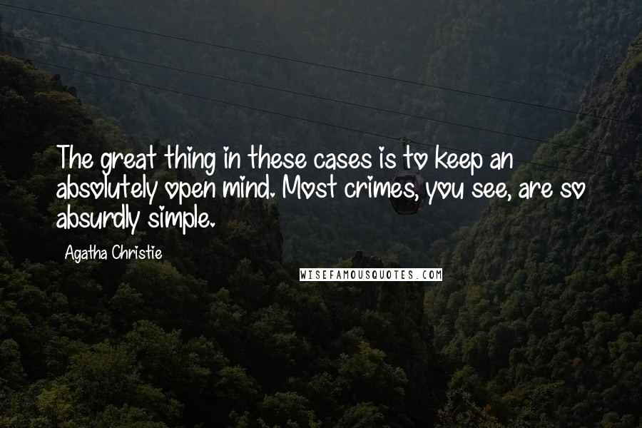 Agatha Christie Quotes: The great thing in these cases is to keep an absolutely open mind. Most crimes, you see, are so absurdly simple.