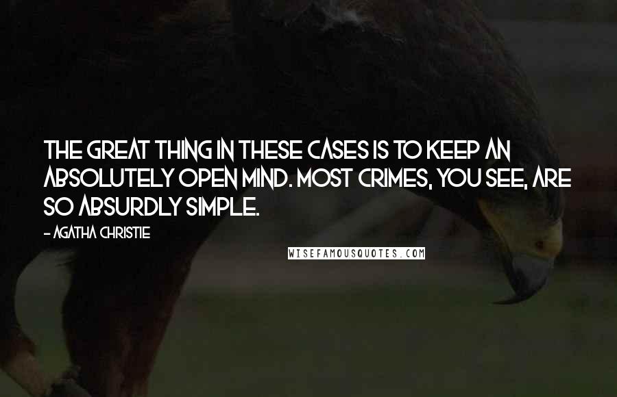 Agatha Christie Quotes: The great thing in these cases is to keep an absolutely open mind. Most crimes, you see, are so absurdly simple.