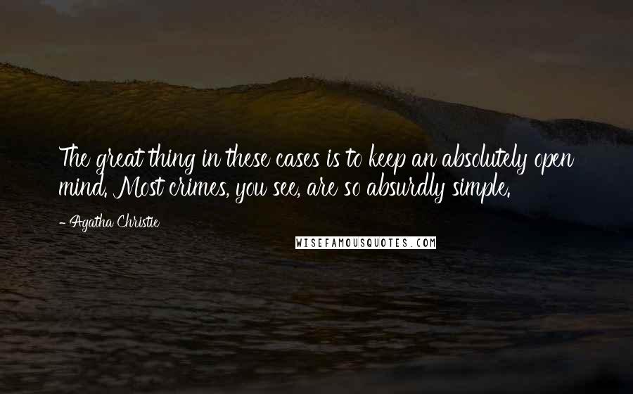 Agatha Christie Quotes: The great thing in these cases is to keep an absolutely open mind. Most crimes, you see, are so absurdly simple.