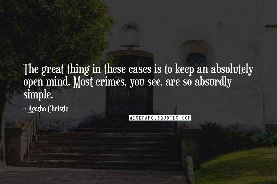 Agatha Christie Quotes: The great thing in these cases is to keep an absolutely open mind. Most crimes, you see, are so absurdly simple.